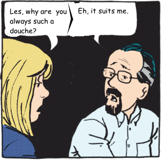 Cindy: Les, why are you always such a douche? Les: Eh, it suits me.