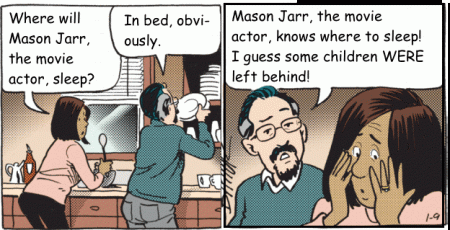 Cayla is dismayed. Les waddles off. Cayla: Where will Mason Jarr, the movie actor, sleep? Les: In bed, obviously. Mason Jarr, the movie actor, knows where to sleep! I guess some children WERE left behind!